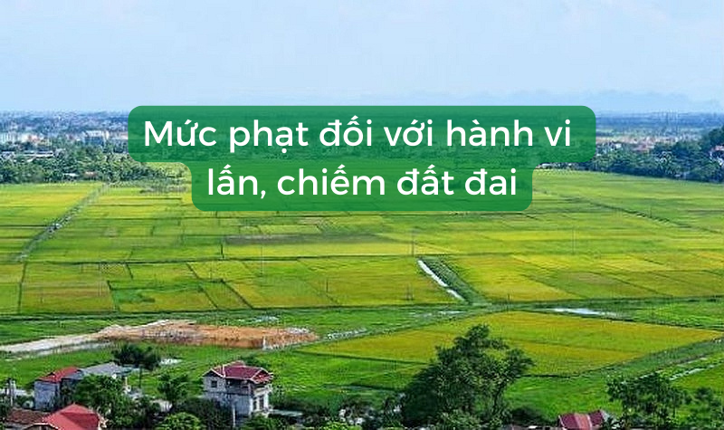 Mức phạt khi lấn chiếm đất theo quy định của nhà nước
